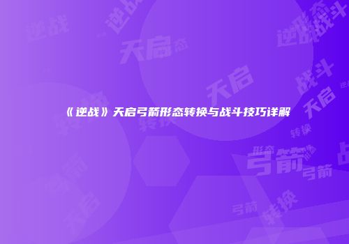 《逆战》天启弓箭形态转换与战斗技巧详解