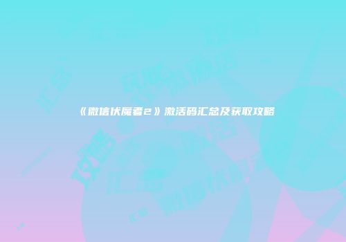 《微信伏魔者2》激活码汇总及获取攻略