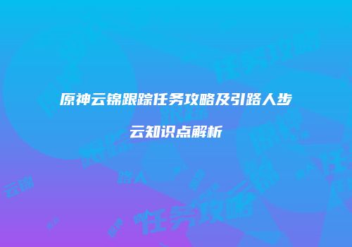 原神云锦跟踪任务攻略及引路人步云知识点解析
