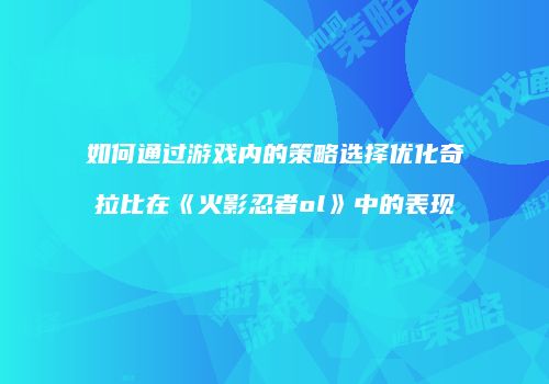 如何通过游戏内的策略选择优化奇拉比在《火影忍者ol》中的表现