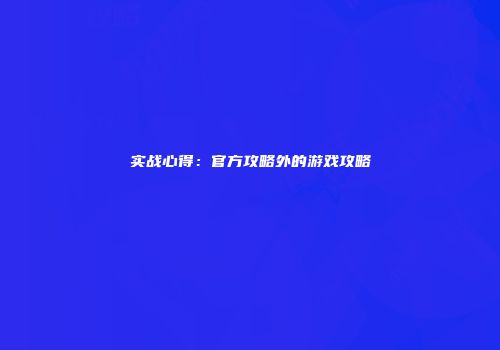 实战心得：官方攻略外的游戏攻略