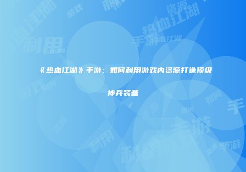 《热血江湖》手游：如何利用游戏内资源打造顶级神兵装备