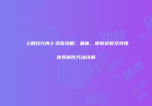 《明日方舟》资源攻略：晶体、皮肤获取及特殊道具制作方法详解