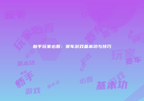 新手玩家必看：赛车游戏基本功与技巧