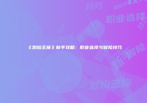 《烈焰王座》新手攻略：职业选择与冒险技巧