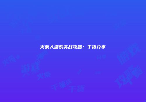 火柴人游戏实战攻略：干货分享