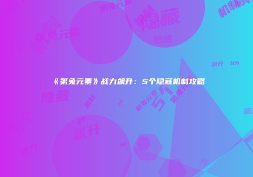 《第兔元素》战力飙升：5个隐藏机制攻略