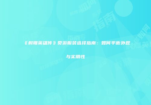 《射雕英雄传》页游服装选择指南：如何平衡外观与实用性