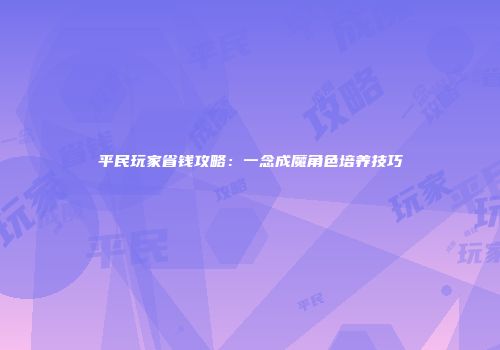 平民玩家省钱攻略：一念成魔角色培养技巧