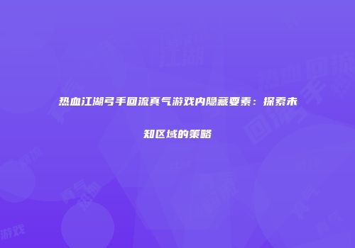 热血江湖弓手回流真气游戏内隐藏要素：探索未知区域的策略