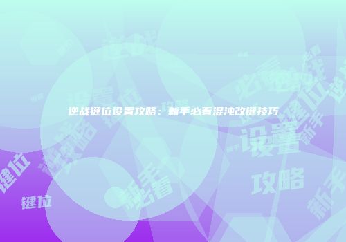 逆战键位设置攻略：新手必看混沌改键技巧
