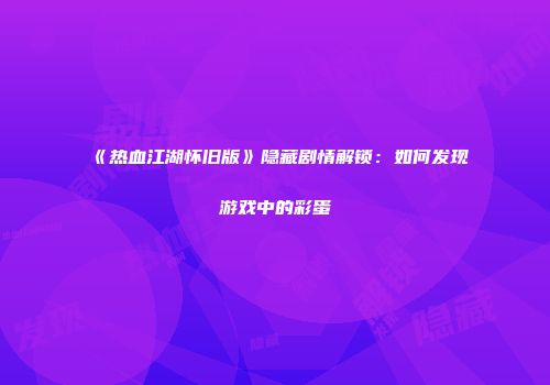 《热血江湖怀旧版》隐藏剧情解锁：如何发现游戏中的彩蛋