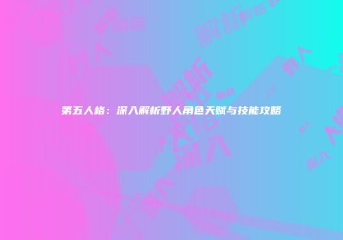 第五人格：深入解析野人角色天赋与技能攻略