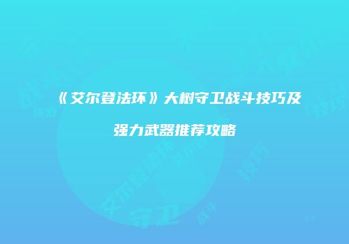 《艾尔登法环》大树守卫战斗技巧及强力武器推荐攻略