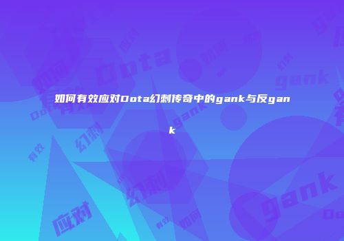如何有效应对Dota幻刺传奇中的gank与反gank
