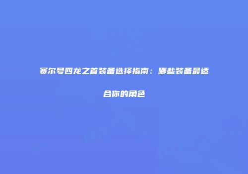 赛尔号四龙之首装备选择指南：哪些装备最适合你的角色