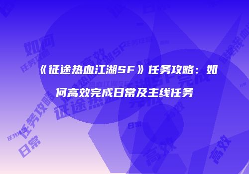 《征途热血江湖SF》任务攻略：如何高效完成日常及主线任务
