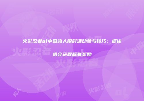 火影忍者ol中国鸣人限时活动参与技巧：抓住机会获取稀有奖励