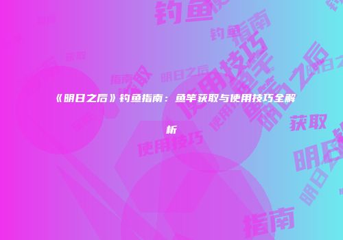 《明日之后》钓鱼指南：鱼竿获取与使用技巧全解析