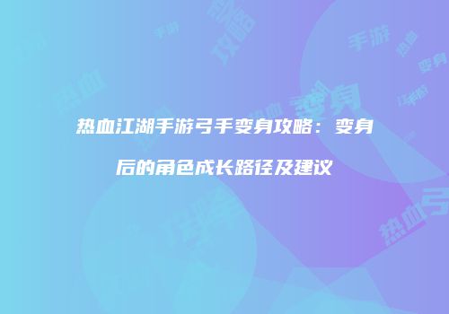 热血江湖手游弓手变身攻略：变身后的角色成长路径及建议