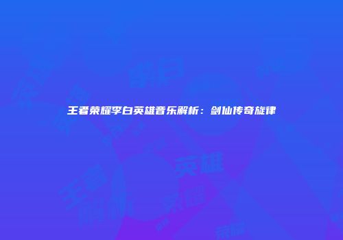 王者荣耀李白英雄音乐解析：剑仙传奇旋律
