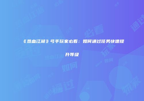 《热血江湖》弓手玩家必看：如何通过任务快速提升等级