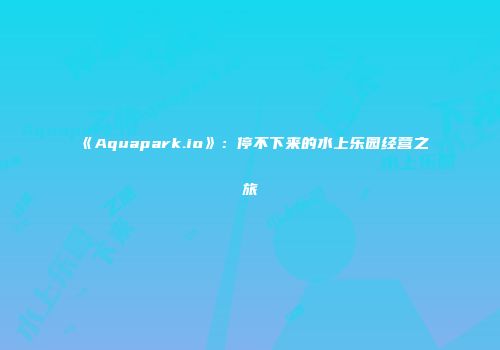 《Aquapark.io》：停不下来的水上乐园经营之旅