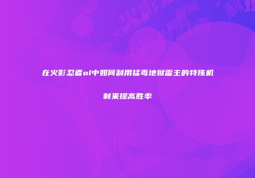 在火影忍者ol中如何利用猛毒地狱雷主的特殊机制来提高胜率