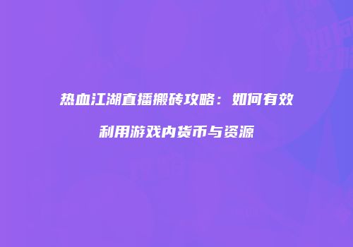 热血江湖直播搬砖攻略:如何有效利用游戏内货币与资源