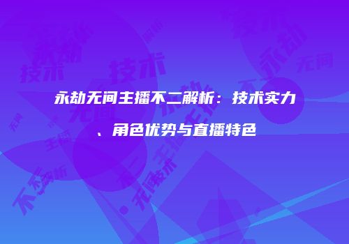 永劫无间主播不二解析：技术实力、角色优势与直播特色