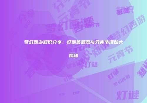梦幻西游知识分享：灯谜答题器与元宵节活动大揭秘