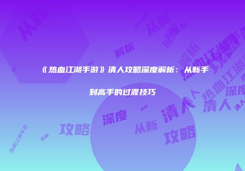 《热血江湖手游》清人攻略深度解析：从新手到高手的过渡技巧