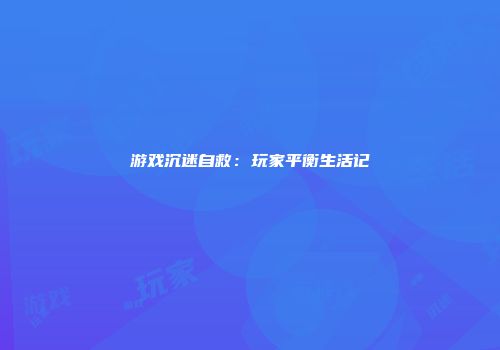 游戏沉迷自救：玩家平衡生活记