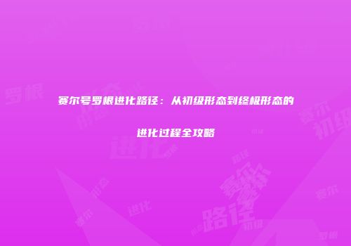 赛尔号罗根进化路径：从初级形态到终极形态的进化过程全攻略