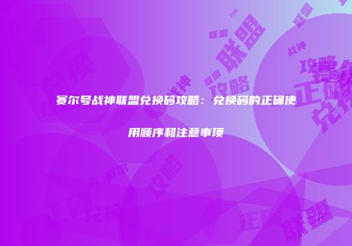 赛尔号战神联盟兑换码攻略：兑换码的正确使用顺序和注意事项