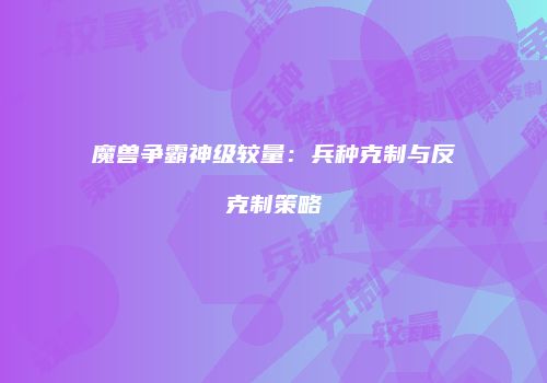 魔兽争霸神级较量：兵种克制与反克制策略