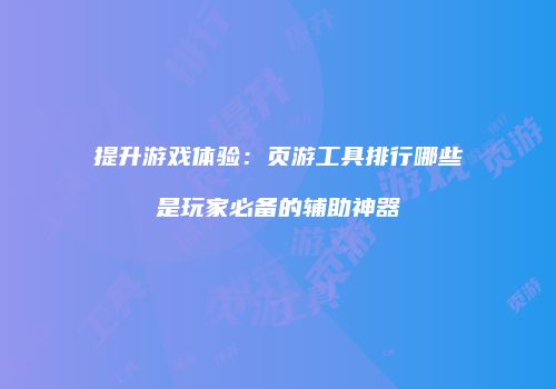 提升游戏体验：页游工具排行哪些是玩家必备的辅助神器