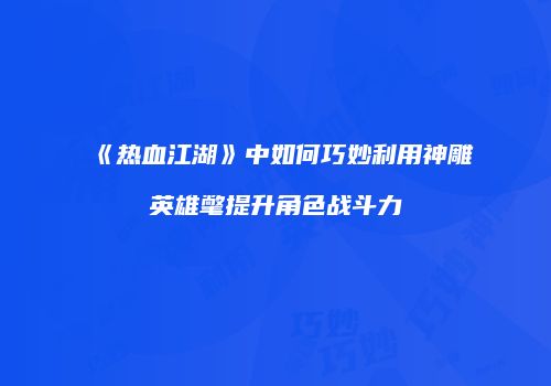 《热血江湖》中如何巧妙利用神雕英雄氅提升角色战斗力