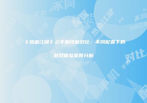 《热血江湖》云手机性能对比:不同配置下的游戏体验差异分析