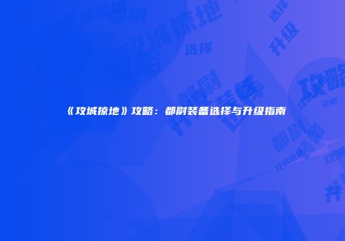 《攻城掠地》攻略：都尉装备选择与升级指南