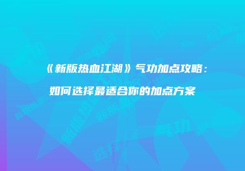 《新版热血江湖》气功加点攻略：如何选择最适合你的加点方案