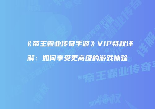 《帝王霸业传奇手游》VIP特权详解：如何享受更高级的游戏体验