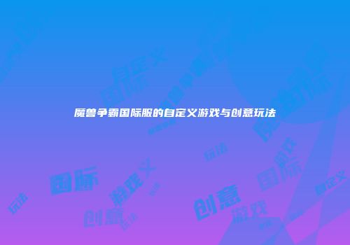 魔兽争霸国际服的自定义游戏与创意玩法