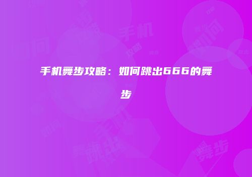 手机舞步攻略：如何跳出666的舞步