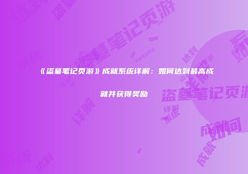 《盗墓笔记页游》成就系统详解:如何达到最高成就并获得奖励