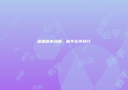 深渊副本攻略：新手必学技巧