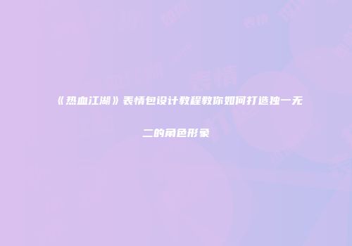 《热血江湖》表情包设计教程教你如何打造独一无二的角色形象