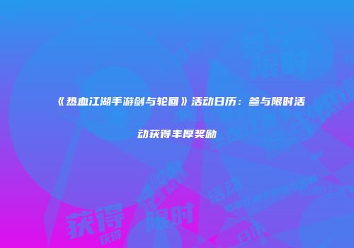 《热血江湖手游剑与轮回》活动日历：参与限时活动获得丰厚奖励