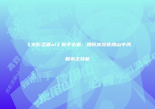 《火影忍者ol》新手必看：如何高效使用山中风和水主技能