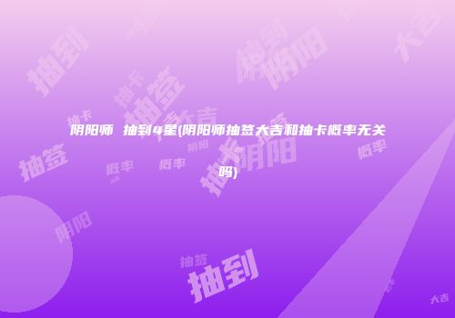 阴阳师 抽到4星(阴阳师抽签大吉和抽卡概率无关吗)